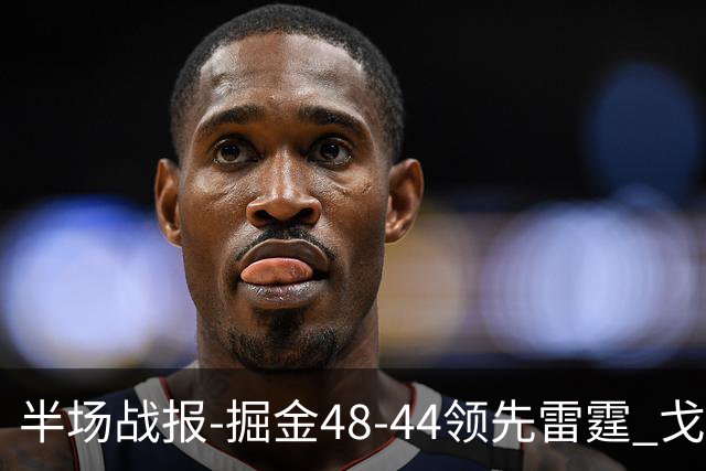 半场战报-掘金48-44领先雷霆 戈登12分 约基奇13中3 亚历山大7中0